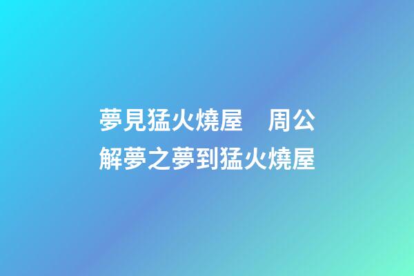 夢見猛火燒屋　周公解夢之夢到猛火燒屋